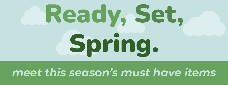 Ready, Set, Spring. Meet this season's must have items.